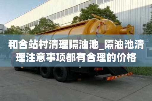 和合站村清理隔油池_隔油池清理注意事項都有合理的價格