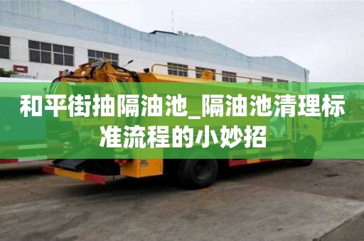 和平街抽隔油池_隔油池清理標(biāo)準(zhǔn)流程的小妙招