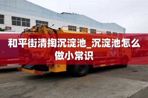 和平街清掏沉淀池_沉淀池怎么做小常識