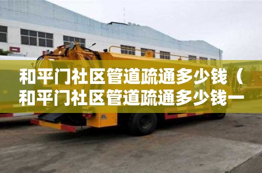 和平門社區(qū)管道疏通多少錢（和平門社區(qū)管道疏通多少錢一次）