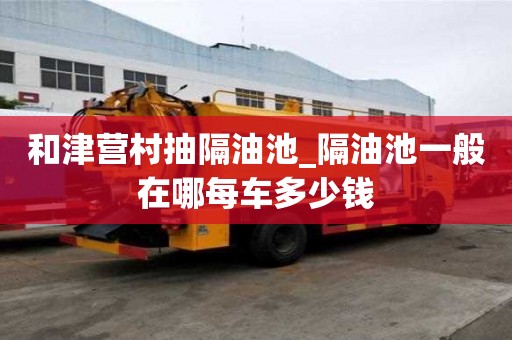 和津營村抽隔油池_隔油池一般在哪每車多少錢