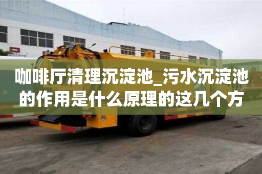 咖啡廳清理沉淀池_污水沉淀池的作用是什么原理的這幾個(gè)方法來