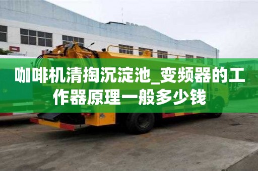 咖啡機(jī)清掏沉淀池_變頻器的工作器原理一般多少錢(qián)