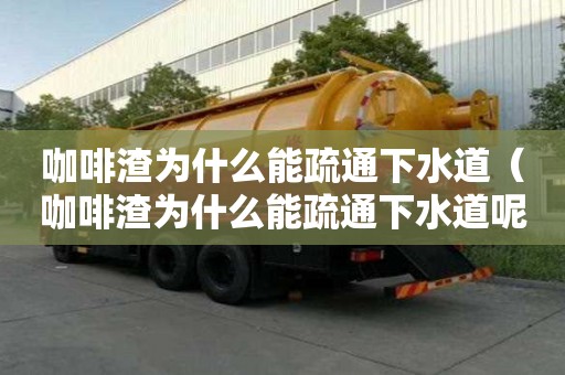 咖啡渣為什么能疏通下水道（咖啡渣為什么能疏通下水道呢）