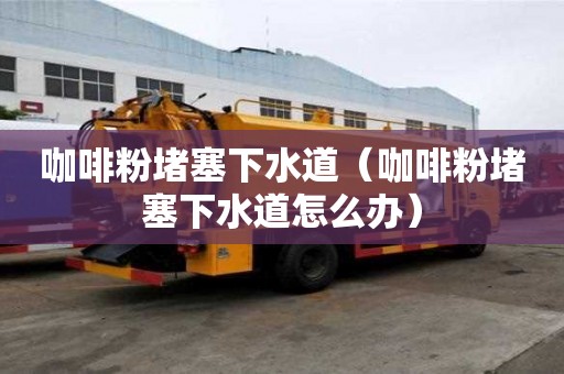 咖啡粉堵塞下水道（咖啡粉堵塞下水道怎么辦）