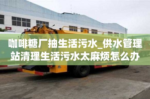 咖啡糖廠(chǎng)抽生活污水_供水管理站清理生活污水太麻煩怎么辦
