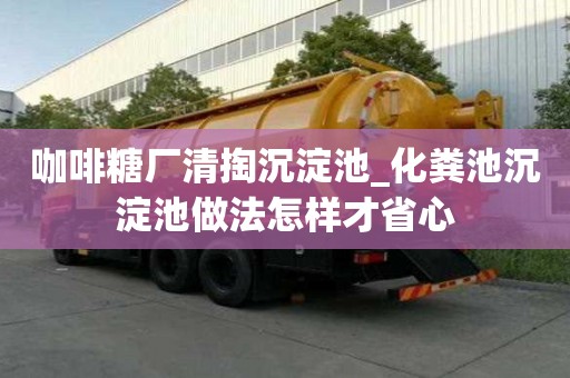 咖啡糖廠清掏沉淀池_化糞池沉淀池做法怎樣才省心