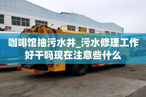咖啡館抽污水井_污水修理工作好干嗎現在注意些什么
