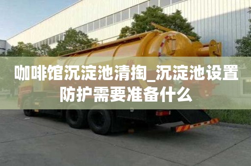 咖啡館沉淀池清掏_沉淀池設置防護需要準備什么