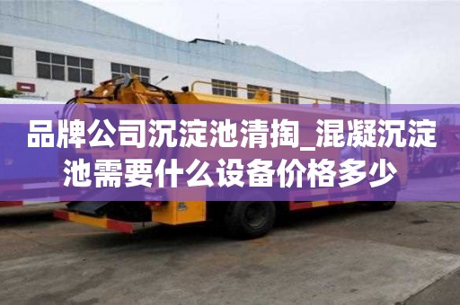 品牌公司沉淀池清掏_混凝沉淀池需要什么設備價格多少