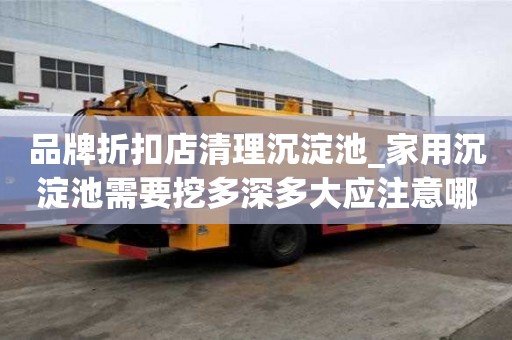 品牌折扣店清理沉淀池_家用沉淀池需要挖多深多大應(yīng)注意哪些問題