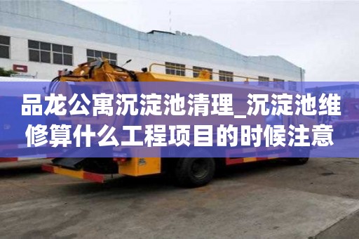 品龍公寓沉淀池清理_沉淀池維修算什么工程項目的時候注意哪些