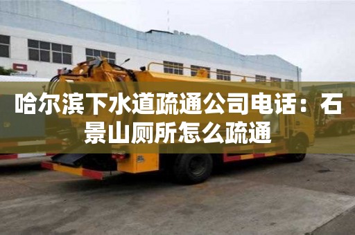 哈爾濱下水道疏通公司電話：石景山廁所怎么疏通