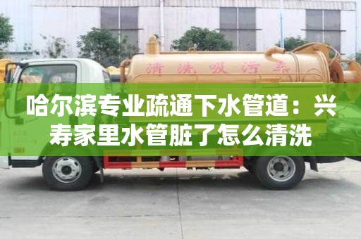 哈爾濱專業疏通下水管道：興壽家里水管臟了怎么清洗