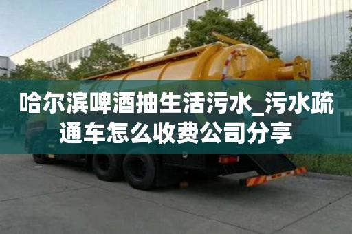 哈爾濱啤酒抽生活污水_污水疏通車怎么收費(fèi)公司分享