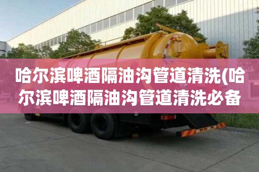 哈爾濱啤酒隔油溝管道清洗(哈爾濱啤酒隔油溝管道清洗必備的常識(shí))