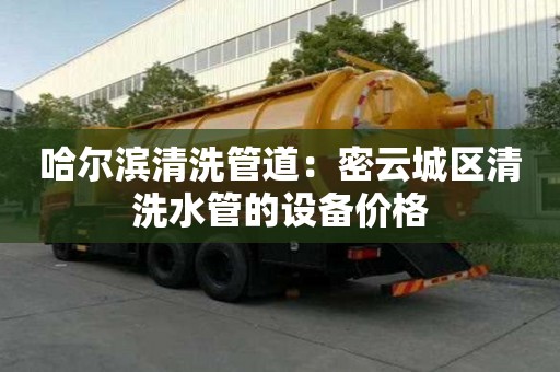 哈爾濱清洗管道：密云城區清洗水管的設備價格