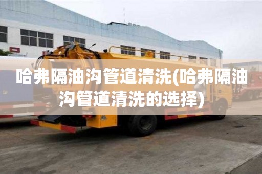 哈弗隔油溝管道清洗(哈弗隔油溝管道清洗的選擇)