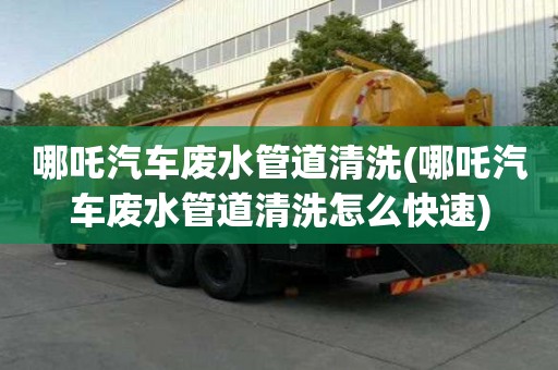 哪吒汽車廢水管道清洗(哪吒汽車廢水管道清洗怎么快速)