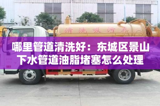 哪里管道清洗好：東城區景山下水管道油脂堵塞怎么處理