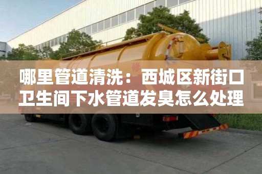 哪里管道清洗：西城區新街口衛生間下水管道發臭怎么處理