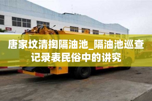 唐家墳清掏隔油池_隔油池巡查記錄表民俗中的講究
