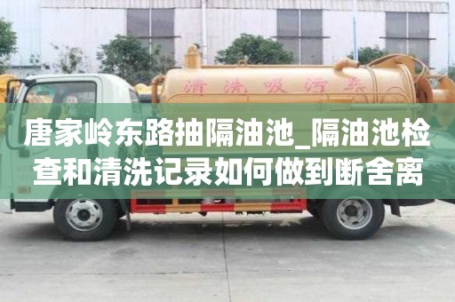 唐家嶺東路抽隔油池_隔油池檢查和清洗記錄如何做到斷舍離