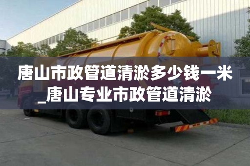 唐山市政管道清淤多少錢一米_唐山專業市政管道清淤