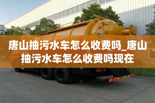 唐山抽污水車怎么收費嗎_唐山抽污水車怎么收費嗎現在