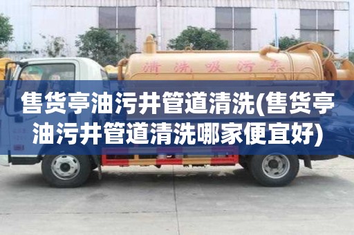 售貨亭油污井管道清洗(售貨亭油污井管道清洗哪家便宜好)