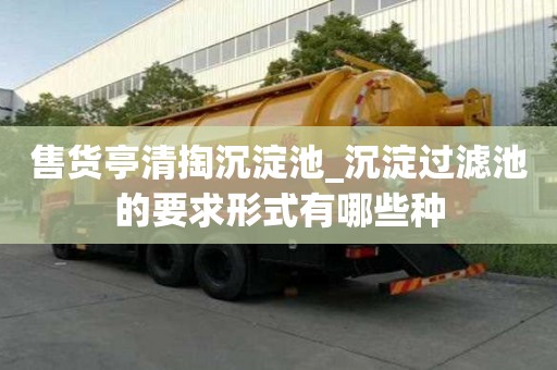 售貨亭清掏沉淀池_沉淀過濾池的要求形式有哪些種