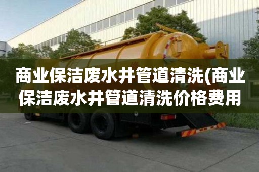 商業保潔廢水井管道清洗(商業保潔廢水井管道清洗價格費用)