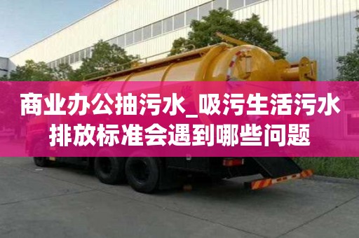 商業辦公抽污水_吸污生活污水排放標準會遇到哪些問題