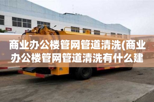 商業辦公樓管網管道清洗(商業辦公樓管網管道清洗有什么建議)