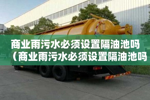商業雨污水必須設置隔油池嗎（商業雨污水必須設置隔油池嗎為什么）
