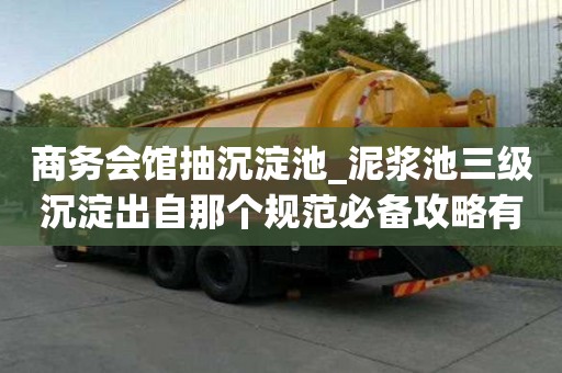 商務會館抽沉淀池_泥漿池三級沉淀出自那個規范必備攻略有哪些
