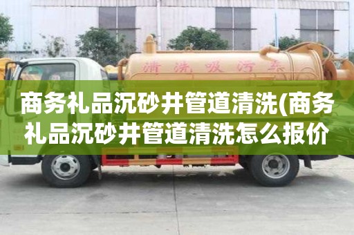 商務(wù)禮品沉砂井管道清洗(商務(wù)禮品沉砂井管道清洗怎么報(bào)價(jià))