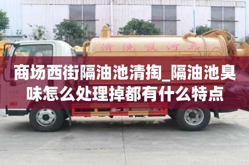 商場西街隔油池清掏_隔油池臭味怎么處理掉都有什么特點