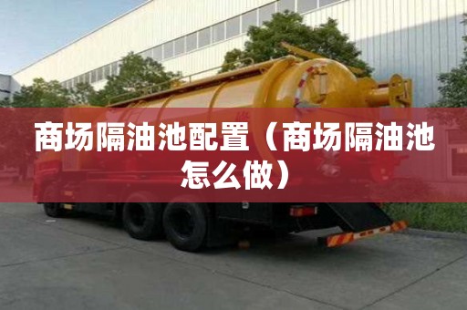 商場隔油池配置(商場隔油池怎么做) 商場隔油池配置(商場隔油池怎么做)