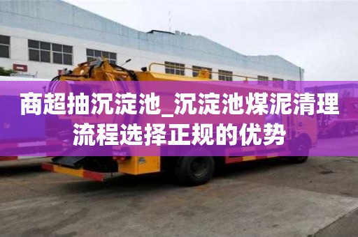 商超抽沉淀池_沉淀池煤泥清理流程選擇正規的優勢