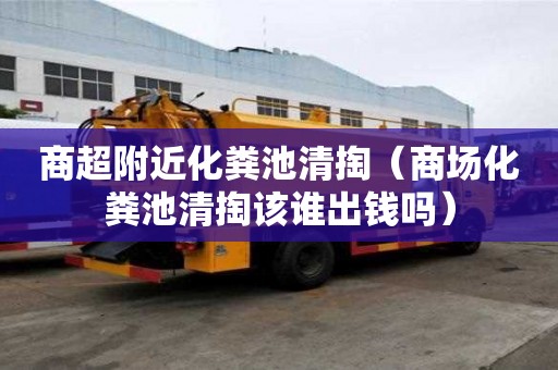 商超附近化糞池清掏（商場(chǎng)化糞池清掏該誰(shuí)出錢(qián)嗎）