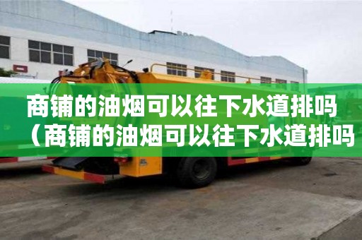 商鋪的油煙可以往下水道排嗎（商鋪的油煙可以往下水道排嗎視頻）