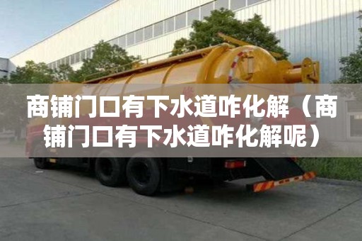 商鋪門口有下水道咋化解（商鋪門口有下水道咋化解呢）