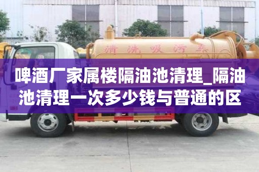 啤酒廠家屬樓隔油池清理_隔油池清理一次多少錢與普通的區別