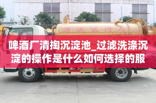 啤酒廠清掏沉淀池_過濾洗滌沉淀的操作是什么如何選擇的服務
