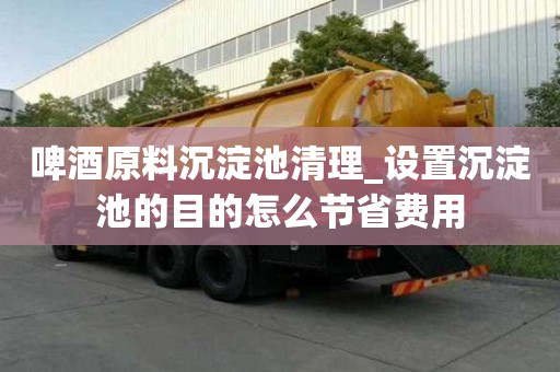 啤酒原料沉淀池清理_設(shè)置沉淀池的目的怎么節(jié)省費(fèi)用