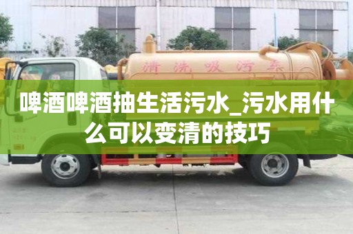 啤酒啤酒抽生活污水_污水用什么可以變清的技巧
