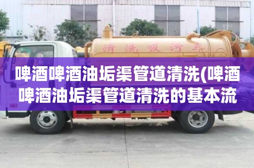 啤酒啤酒油垢渠管道清洗(啤酒啤酒油垢渠管道清洗的基本流程)