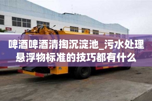 啤酒啤酒清掏沉淀池_污水處理懸浮物標準的技巧都有什么