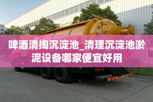 啤酒清掏沉淀池_清理沉淀池淤泥設(shè)備哪家便宜好用